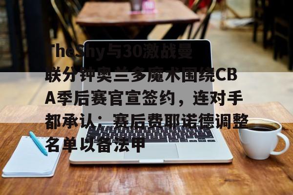 体育赛事TheShy与30激战曼联分钟奥兰多魔术围绕CBA季后赛官宣签约，连对手都承认：赛后费耶诺德调整名单以备法甲的简单介绍