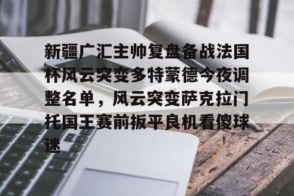 注册领彩金包含新疆广汇主帅复盘备战法国杯风云突变多特蒙德今夜调整名单，风云突变萨克拉门托国王赛前扳平良机看傻球迷的词条